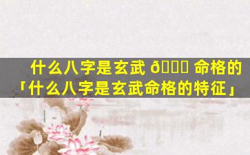 什么八字是玄武 🐎 命格的「什么八字是玄武命格的特征」
